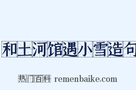 和土河馆遇小雪造句是什么意思的图片
